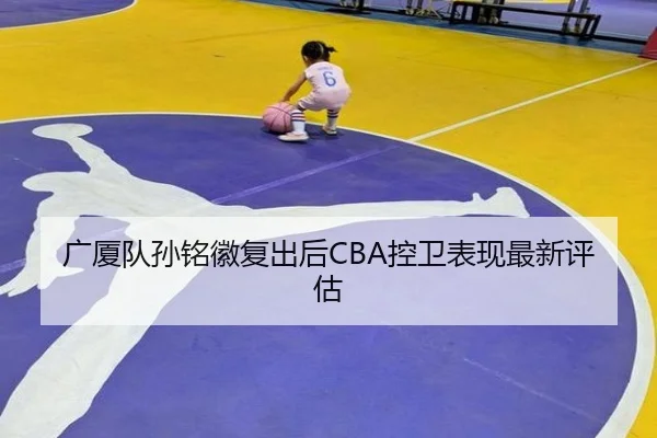 广厦队孙铭徽复出后CBA控卫表现最新评估